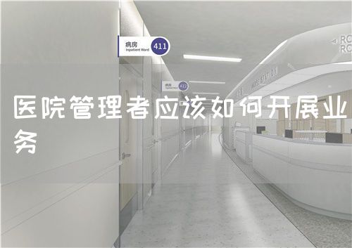 醫(yī)院管理者應(yīng)該如何開展業(yè)務(wù)(圖1)