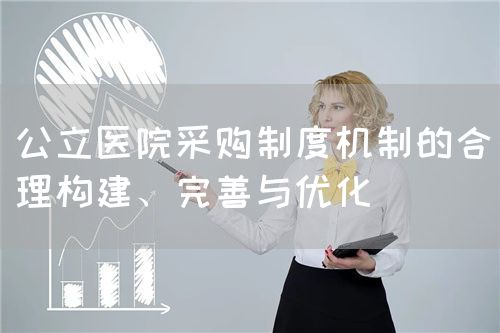 公立醫(yī)院采購制度機制的合理構(gòu)建、完善與優(yōu)化(圖1)