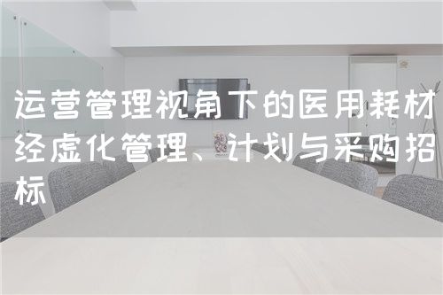 運營管理視角下的醫(yī)用耗材經(jīng)虛化管理、計劃與采購招標(圖1)