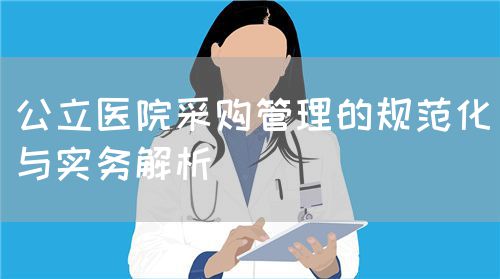 公立醫(yī)院采購管理的規(guī)范化與實(shí)務(wù)解析(圖1)