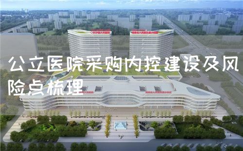 公立醫(yī)院采購內(nèi)控建設(shè)及風(fēng)險(xiǎn)點(diǎn)梳理(圖1)