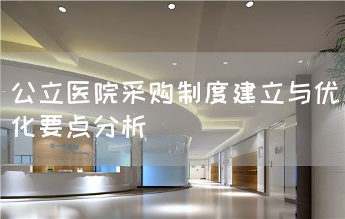公立醫(yī)院采購制度建立與優(yōu)化要點(diǎn)分析(圖1)