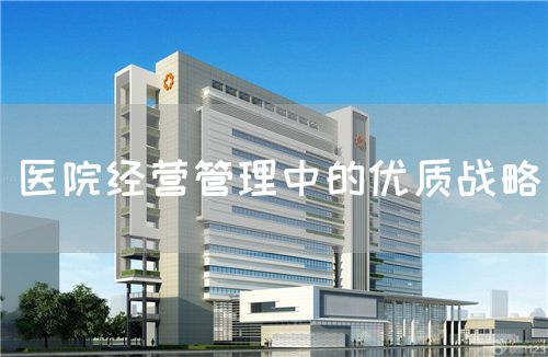 醫(yī)院經(jīng)營管理中的優(yōu)質(zhì)戰(zhàn)略(圖1)