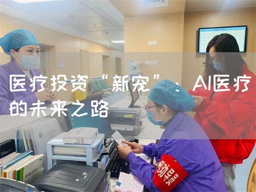 醫(yī)療投資“新寵”：AI醫(yī)療的未來(lái)之路(圖1)