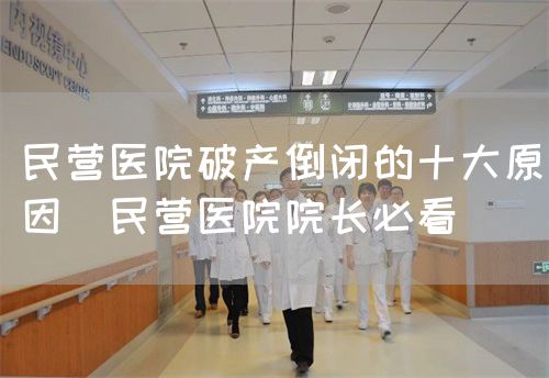 民營醫(yī)院破產倒閉的十大原因（民營醫(yī)院院長必看）(圖1)