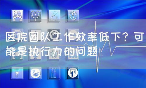醫(yī)院團(tuán)隊(duì)工作效率低下？可能是執(zhí)行力的問題(圖1)