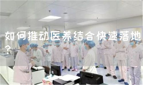 如何推動醫(yī)養(yǎng)結(jié)合快速落地？(圖1)