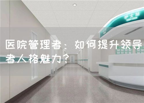 醫(yī)院管理者：如何提升領導者人格魅力？(圖1)