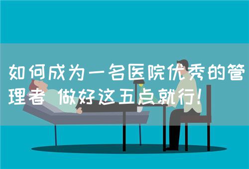 如何成為一名醫(yī)院優(yōu)秀的管理者 做好這五點(diǎn)就行！(圖1)