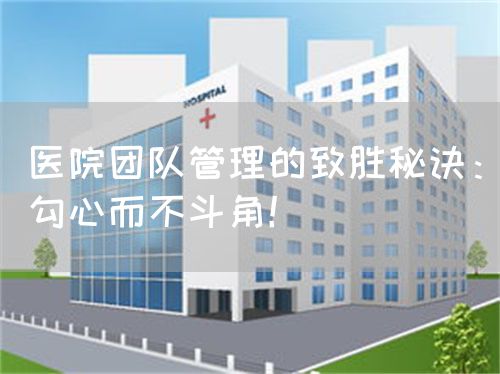 醫(yī)院團隊管理的致勝秘訣：勾心而不斗角！(圖1)
