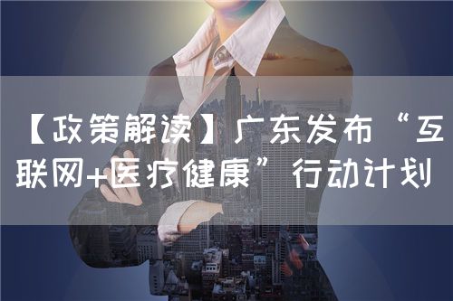 【政策解讀】廣東發(fā)布“互聯網+醫(yī)療健康”行動計劃(圖1)