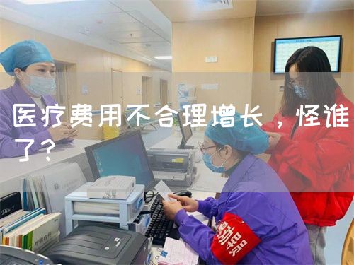 醫(yī)療費(fèi)用不合理增長，怪誰了？(圖1)