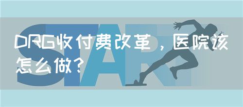 DRG收付費改革，醫(yī)院該怎么做？(圖1)