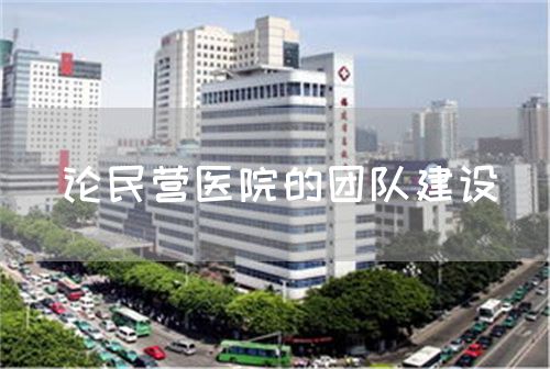 論民營醫(yī)院的團隊建設(shè)(圖1)