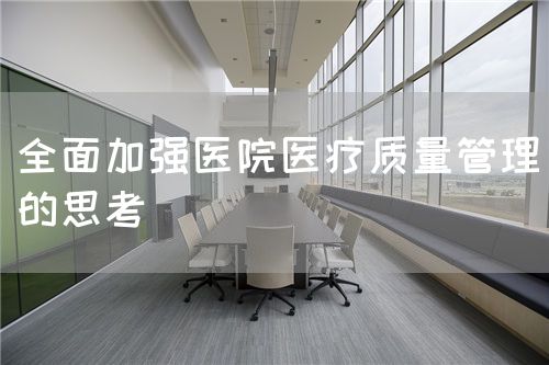 全面加強(qiáng)醫(yī)院醫(yī)療質(zhì)量管理的思考(圖1) 全面加強(qiáng)醫(yī)院醫(yī)療質(zhì)量管理的思考(圖1)
