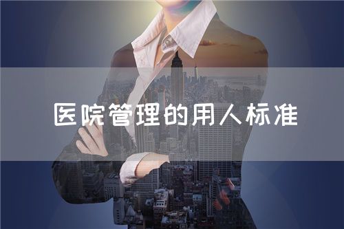 醫(yī)院管理的用人標準(圖1)