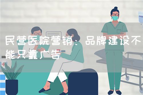 民營醫(yī)院營銷：品牌建設(shè)不能只靠廣告(圖1)