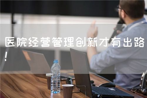 醫(yī)院經(jīng)營管理創(chuàng)新才有出路！(圖1)