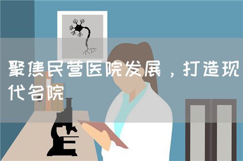 聚焦民營(yíng)醫(yī)院發(fā)展，打造現(xiàn)代名院(圖1)