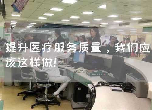 提升醫(yī)療服務(wù)質(zhì)量，我們應(yīng)該這樣做！(圖1)
