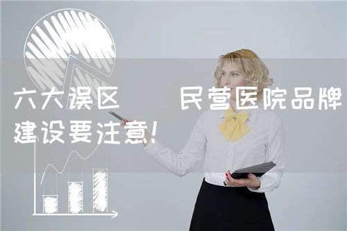 六大誤區(qū) | 民營(yíng)醫(yī)院品牌建設(shè)要注意！(圖1)