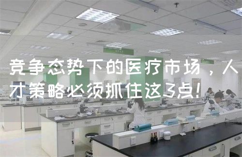競爭態(tài)勢下的醫(yī)療市場，人才策略必須抓住這3點！(圖1)