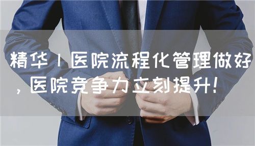 精華丨醫(yī)院流程化管理做好，醫(yī)院競爭力立刻提升！(圖1)