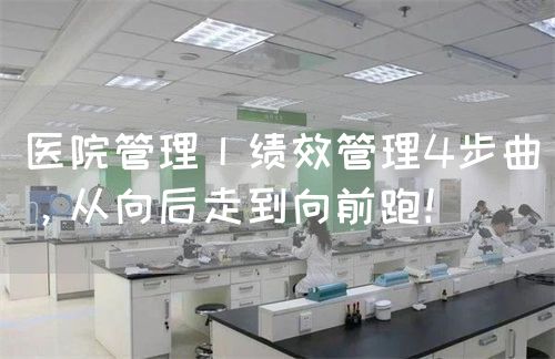醫(yī)院管理丨績(jī)效管理4步曲，從向后走到向前跑！(圖1)