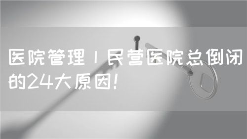 醫(yī)院管理丨民營醫(yī)院總倒閉的24大原因！(圖1)