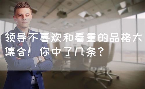 領(lǐng)導(dǎo)不喜歡和看重的品格大集合！你中了幾條？(圖1)