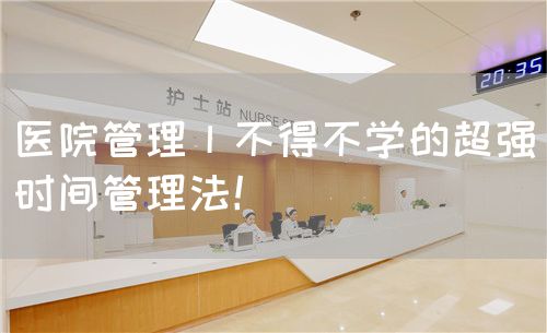 醫(yī)院管理丨不得不學(xué)的超強(qiáng)時(shí)間管理法！(圖1)