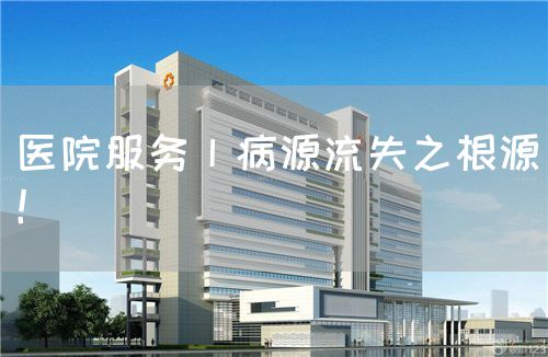 醫(yī)院服務(wù)丨病源流失之根源！(圖1)