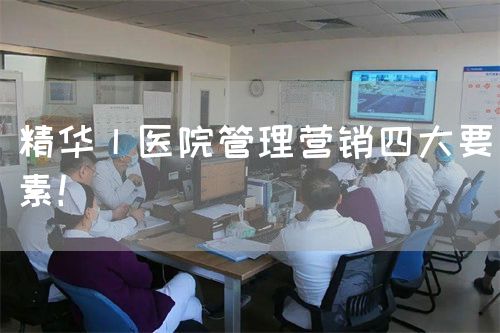 精華丨醫(yī)院管理營銷四大要素！(圖1)
