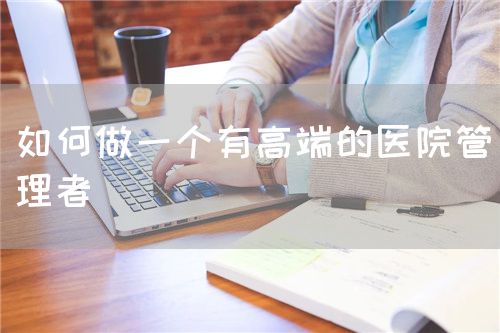 如何做一個有高端的醫(yī)院管理者(圖1)