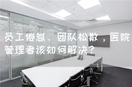 員工倦怠、團(tuán)隊(duì)松散，醫(yī)院管理者該如何解決？(圖1)