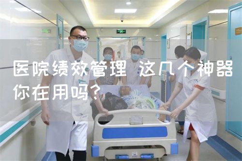 醫(yī)院績(jī)效管理 這幾個(gè)神器你在用嗎？(圖1)