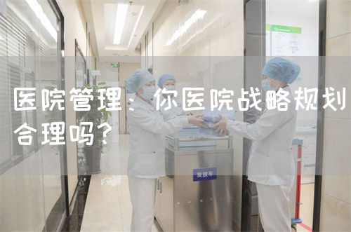 醫(yī)院管理：你醫(yī)院戰(zhàn)略規(guī)劃合理嗎？(圖1)