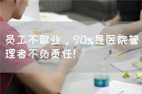 員工不敬業(yè)，90%是醫(yī)院管理者不負(fù)責(zé)任！(圖1)
