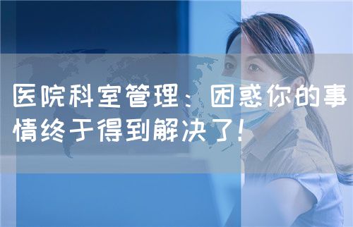 醫(yī)院科室管理：困惑你的事情終于得到解決了！(圖1)