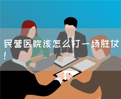 民營醫(yī)院該怎么打一場勝仗！(圖1)