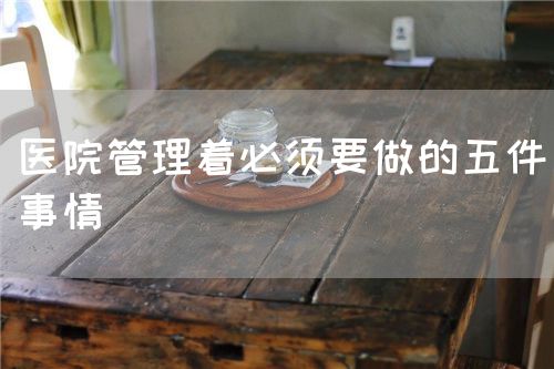 醫(yī)院管理著必須要做的五件事情(圖1)