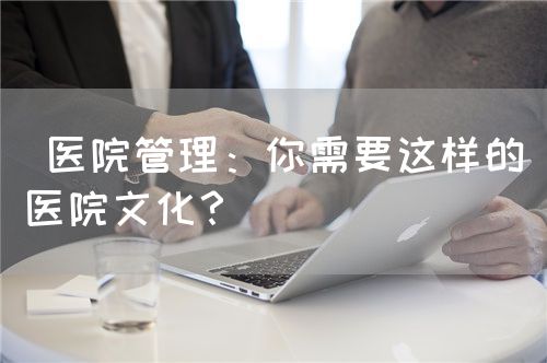  醫(yī)院管理：你需要這樣的醫(yī)院文化？(圖1)