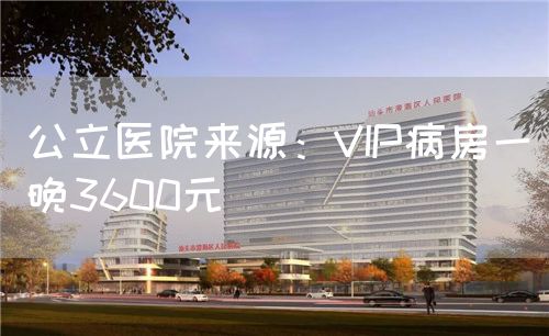 公立醫(yī)院來源：VIP病房一晚3600元(圖1)