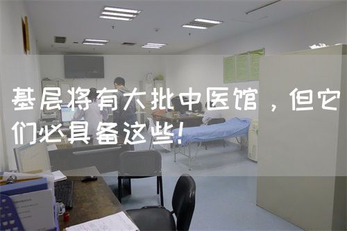 基層將有大批中醫(yī)館，但它們必具備這些！(圖1)