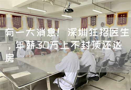 有一大消息！深圳狂招醫(yī)生，年薪30萬(wàn)上不封頂還送房(圖1)