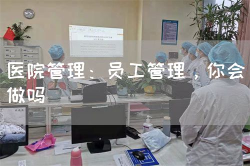 醫(yī)院管理：員工管理，你會(huì)做嗎(圖1)