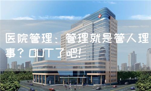 醫(yī)院管理：管理就是管人理事？OUT了吧！(圖1)