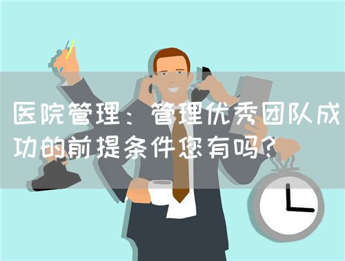 醫(yī)院管理：管理優(yōu)秀團隊成功的前提條件您有嗎？(圖1)