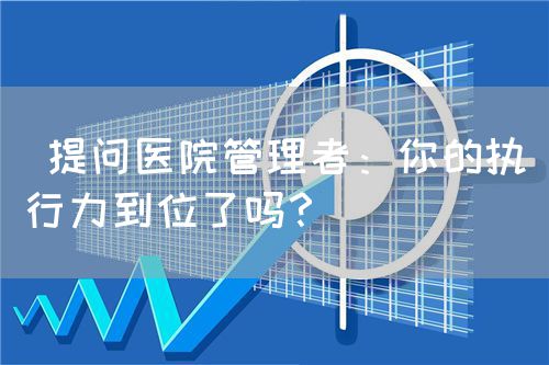  提問醫(yī)院管理者：你的執(zhí)行力到位了嗎？(圖1)