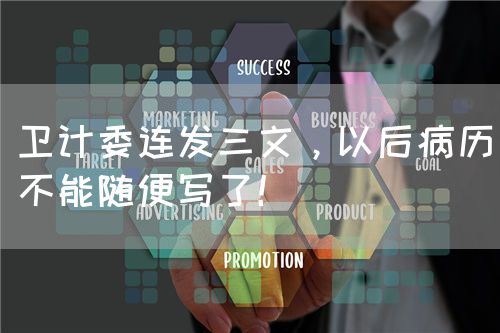 衛(wèi)計(jì)委連發(fā)三文，以后病歷不能隨便寫(xiě)了！(圖1)